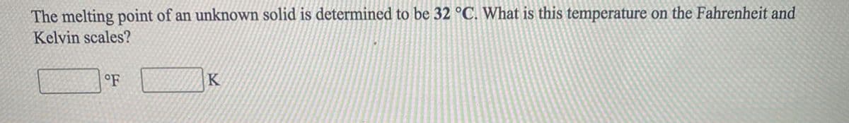 The melting point of an unknown solid is determined to be 32 °C. What is this temperature on the Fahrenheit and
Kelvin scales?
°F
K
