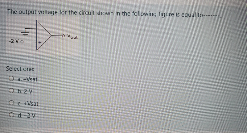 The output voltage for the circuit shown in the following figure is equal to-
o Vout
-2 Vo
Select one:
O a. -Vsat
O b. 2 V
O c. +Vsat
O d. -2 V
+t
