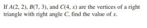 If A(2, 2), B(7, 3), and C(4, x) are the vertices of a right
triangle with right angle C, find the value of x.
