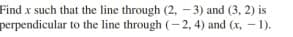 Find x such that the line through (2, - 3) and (3, 2) is
perpendicular to the line through (- 2, 4) and (x, - 1).
