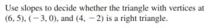 Use slopes to decide whether the triangle with vertices at
(6, 5). (- 3, 0), and (4, - 2) is a right triangle.
