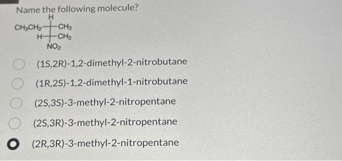 Name the following molecule?
H
78
CH3CH₂
H-
-CH3
-CH₂
NO₂
(15,2R)-1,2-dimethyl-2-nitrobutane
(1R,2S)-1,2-dimethyl-1-nitrobutane
O (2S,3S)-3-methyl-2-nitropentane
(2S,3R)-3-methyl-2-nitropentane
O (2R,3R)-3-methyl-2-nitropentane