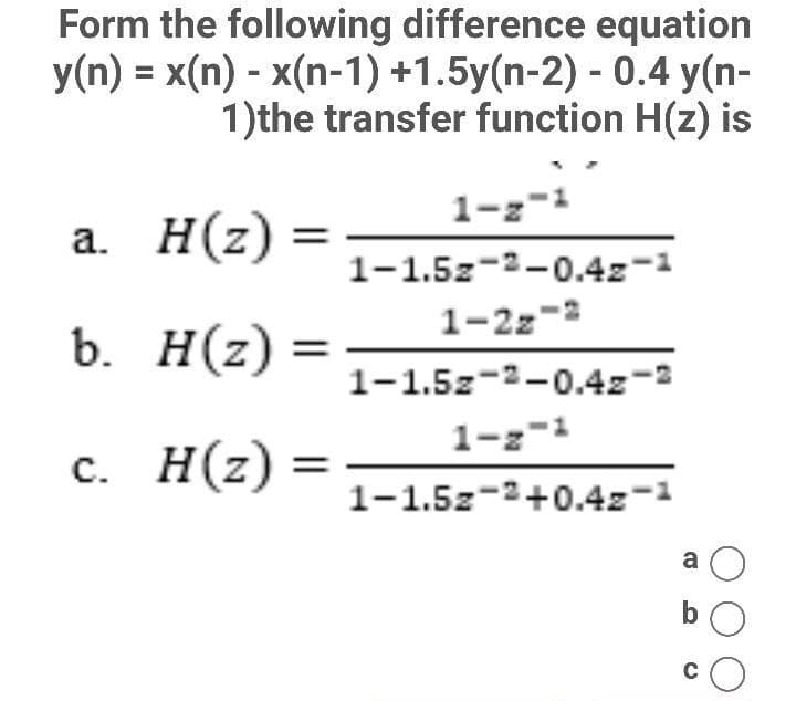 Form the following difference equation
y(n) = x(n) - x(n-1) +1.5y(n-2) - 0.4 y(n-
1)the transfer function H(z) is
1-z-1
a.
H(z) =
1-1.52-2-0.42-2
1-2z-²
b.
H(z) =
1-1.52-2-0.4z-2
1-z-1
c. H(z) =
1-1.52-2+0.42-2
a O
bo
с
O