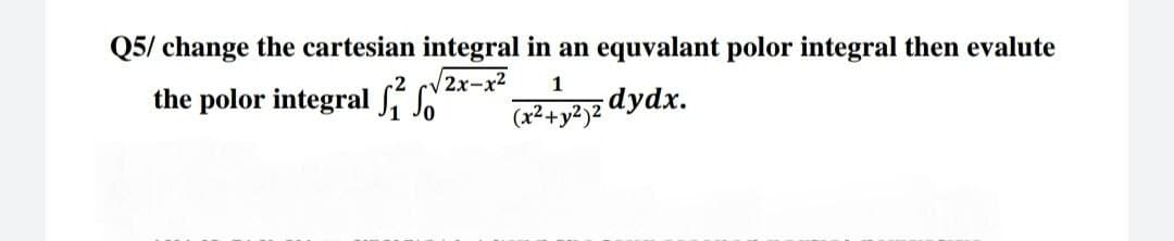 Q5/ change the cartesian integral in an equvalant polor integral then evalute
the polor integral d
√2x-x²
1
(x² + y²2 dydx.