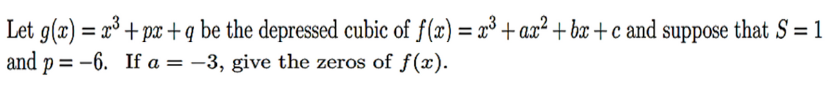 Let g(x) = x³ + px +q be the depressed cubic of f(x) = x³ + ax²+bx+c and suppose that S = 1
and p=-6.
If a = -3, give the zeros of f(x).