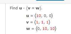 **Finding the Dot and Cross Product of Vectors**

**Problem Statement:**
Find \( \mathbf{u} \cdot (\mathbf{v} \times \mathbf{w}) \).

Given vectors:
\[
\mathbf{u} = \langle 10, 0, 0 \rangle
\]
\[
\mathbf{v} = \langle 1, 1, 1 \rangle
\]
\[
\mathbf{w} = \langle 0, 10, 10 \rangle
\]

**Solution Steps:**

1. **Calculate the Cross Product \( \mathbf{v} \times \mathbf{w} \)**:
   
   The cross product of two vectors \( \mathbf{a} = \langle a_1, a_2, a_3 \rangle \) and \( \mathbf{b} = \langle b_1, b_2, b_3 \rangle \) is given by:
   \[
   \mathbf{a} \times \mathbf{b} = \langle a_2b_3 - a_3b_2, a_3b_1 - a_1b_3, a_1b_2 - a_2b_1 \rangle
   \]

   Applying to \( \mathbf{v} \) and \( \mathbf{w} \):
   \[
   \mathbf{v} \times \mathbf{w} = \langle 1 \cdot 10 - 1 \cdot 10, 1 \cdot 0 - 1 \cdot 10, 1 \cdot 10 - 1 \cdot 0 \rangle
   \]
   \[
   = \langle 10 - 10, 0 - 10, 10 - 0 \rangle
   = \langle 0, -10, 10 \rangle
   \]

2. **Calculate the Dot Product \( \mathbf{u} \cdot (\mathbf{v} \times \mathbf{w}) \)**:
   
   The dot product of two vectors \( \mathbf{a} = \langle a_1, a_2, a_3 \rangle \) and \( \mathbf{b} = \langle b_