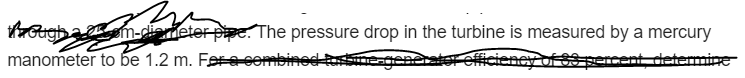 Gigham-diemeter pipe.The pressure drop in the turbine is measured by a mercury
manometer to be 1.2 m. Ferecembined tsbegenerator cfficieney of $3 percentdetermine
