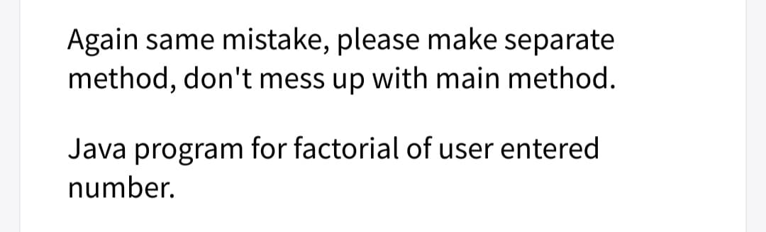 Again same mistake, please make separate
method, don't mess up with main method.
Java program for factorial of user entered
number.
