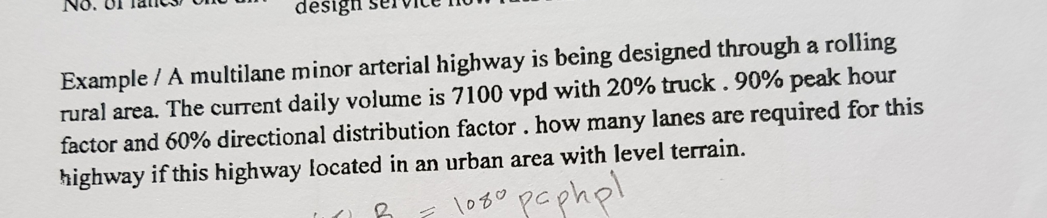 Example / A multilane minor arterial highway is being designed through a rolling
rural area. The current daily volume is 7100 vpd with 20% truck. 90% peak hour
factor and 60% directional distribution factor . how many lanes are required for this
highway if this highway located in an urban area with level terrain.
