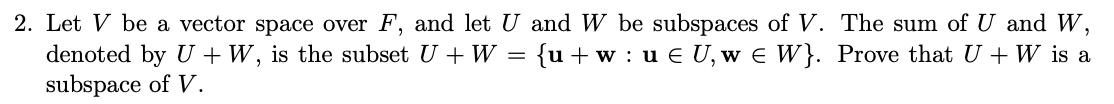 2. Let V be a vector space over F, and let U and W be subspaces of V. The sum of U and W,
denoted by U + W, is the subset U + W = {u+w: u € U, w€ W}. Prove that U + W is a
subspace of V.