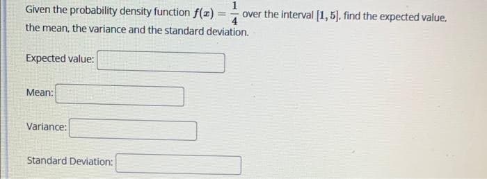 Given the probability density function f(x)=
=
the mean, the variance and the standard deviation.
Expected value:
Mean:
Variance:
1
over the interval [1, 5]. find the expected value,
Standard Deviation: