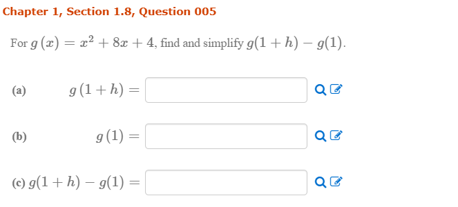 For g (x) = x² + 8x + 4, find and simplify g(1 + h) – g(1).
(a)
g(1+h) =
(b)
g(1) =
(c) g(1+ h) – g(1) =
