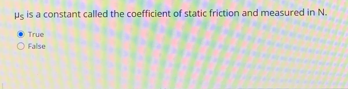 Hs is a constant called the coefficient of static friction and measured in N.
True
False
