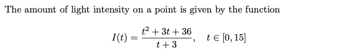 The amount of light intensity on a point is given by the function
t² + 3t + 36
I(t)
t e [0, 15]
t+3
