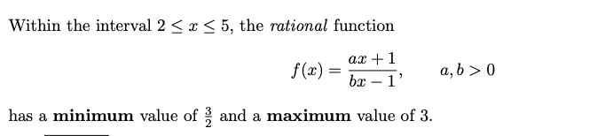 Within the interval 2 < x < 5, the rational function
ax +1
f (x) =
a, b > 0
bx – 1'
has a minimum value of and a maximum value of 3.
