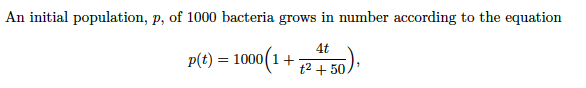 An initial population, p, of 1000 bacteria grows in number according to the equation
4t
p(t) = 1000(1+
t2 + 50,

