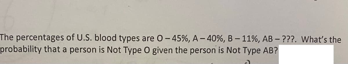 The percentages of U.S. blood types are O -45%, A-40%, B-11%, AB - ???. What's the
probability that a person is Not Type O given the person is Not Type AB?