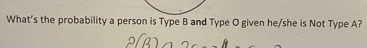 What's the probability a person is Type B and Type O given he/she is Not Type A?
2(B)