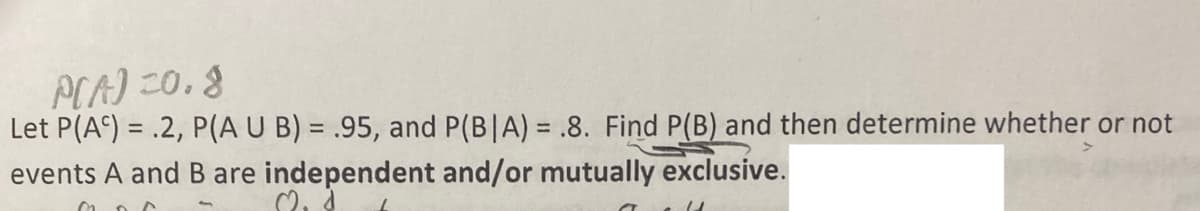 Let \( P(A^c) = 0.2 \), \( P(A \cup B) = 0.95 \), and \( P(B|A) = 0.8 \). 

Find \( P(B) \) and then determine whether or not events A and B are independent and/or mutually exclusive.