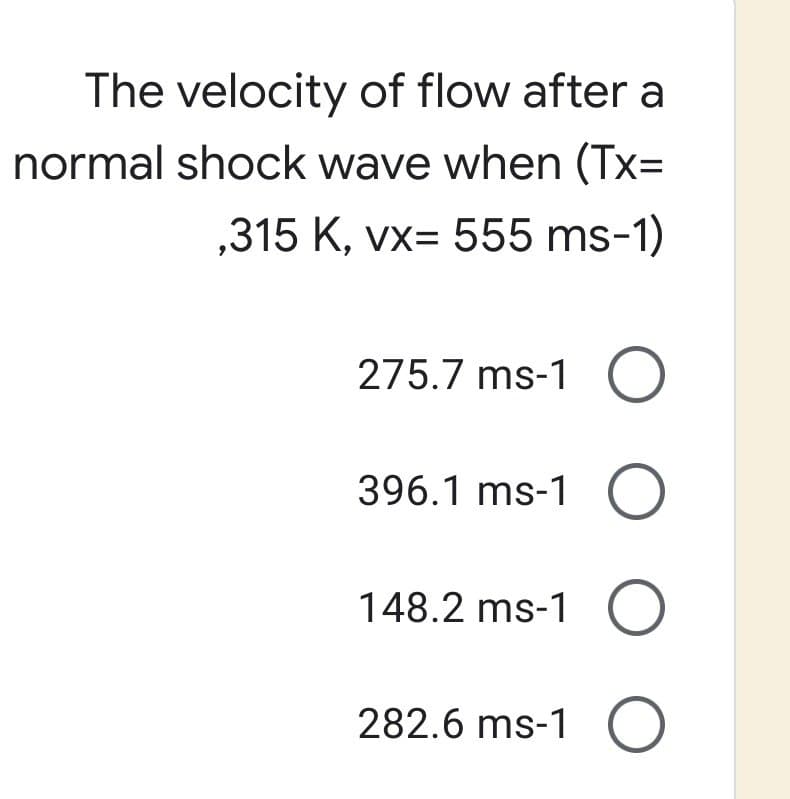 The velocity of flow after a
normal shock wave when (Tx=
,315 K, vx= 555 ms-1)
275.7 ms-1 O
396.1 ms-1 O
148.2 ms-1 O
282.6 ms-1 O