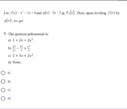 Let f(x) = x' +2x +4 and g(x)= 3x + 2 in Z,x]. Then, upon dividing f(x) by
g(x), we get
7- The quotient polynomial is:
a) 1+ 2x + 2x?.
b)-+
22
27
c) 2 + 3x + 2x?.
d) None.
O a)
b)
O c)
