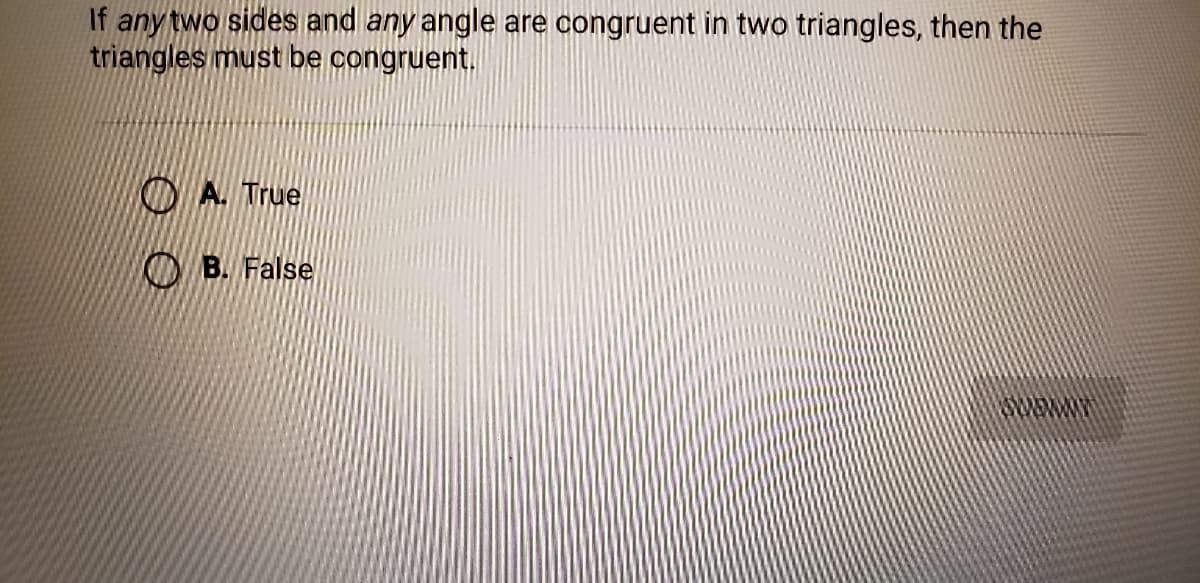 If any two sides and any angle are congruent in two triangles, then the
triangles must be congruent.
D A. True
D B. False
wwww.
