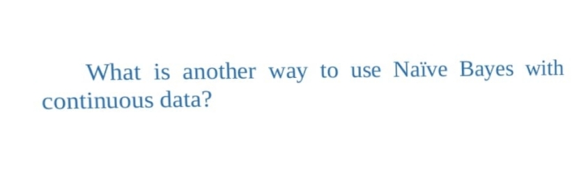 What is another way to use Naïve Bayes with
continuous data?