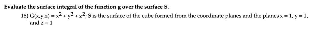 Evaluate the surface integral of the function g over the surface S.
18) G(x,y,z) = x² + y² + z²; S is the surface of the cube formed from the coordinate planes and the planes x = 1, y = 1,
and z = 1