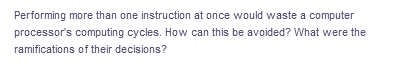 Performing more than one instruction at once would waste a computer
processor's computing cycles. How can this be avoided? What were the
ramifications of their decisions?