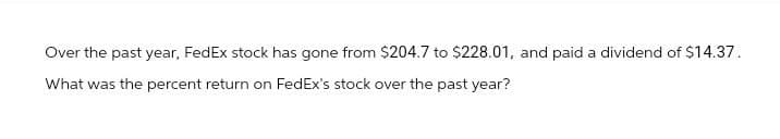 Over the past year, FedEx stock has gone from $204.7 to $228.01, and paid a dividend of $14.37.
What was the percent return on FedEx's stock over the past year?