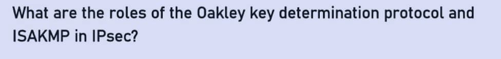 What are the roles of the Oakley key determination protocol and
ISAKMP in IPsec?