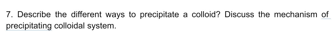 7. Describe the different ways to precipitate
a colloid? Discuss the mechanism of
precipitating colloidal system.
