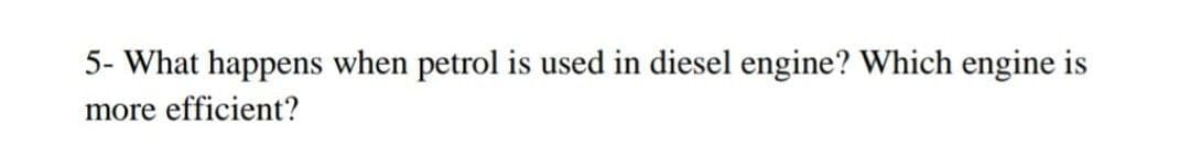 5- What happens when petrol is used in diesel engine? Which engine is
more efficient?
