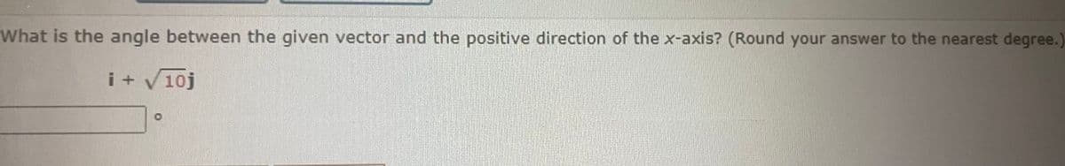 What is the angle between the given vector and the positive direction of the x-axis? (Round your answer to the nearest degree.)
i + √10j
о