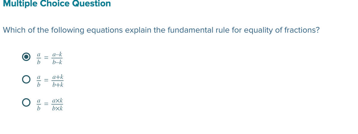 Multiple Choice Question
Which of the following equations explain the fundamental rule for equality of fractions?
a-k
b-k
a
a+k
b+k
axk
bxk
||
