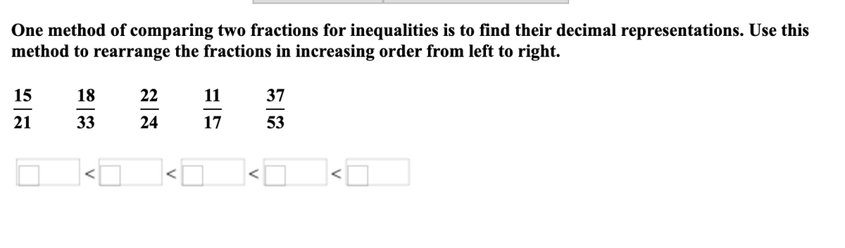 One method of comparing two fractions for inequalities is to find their decimal representations. Use this
method to rearrange the fractions in increasing order from left to right.
15
18
22
11
37
21
33
24
17
53
V
V
