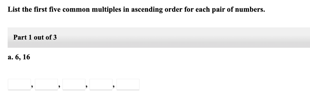 List the first five common multiples in ascending order for each pair of numbers.
Part 1 out of 3
а. 6, 16
