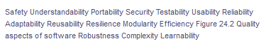 Safety Understandability Portability Security Testability Usability Reliability
Adaptability Reusability Resilience Modularity Efficiency Figure 24.2 Quality
aspects of software Robustness Complexity Learnability