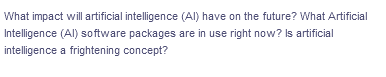 What impact will artificial intelligence (Al) have on the future? What Artificial
Intelligence (Al) software packages are in use right now? Is artificial
intelligence a frightening concept?