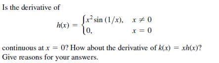 Is the derivative of
Jx* sin (1/x), x 0
h(x)
1o.
x = 0
continuous at x = 0? How about the derivative of k(x) = xh(x)?
Give reasons for your answers.
