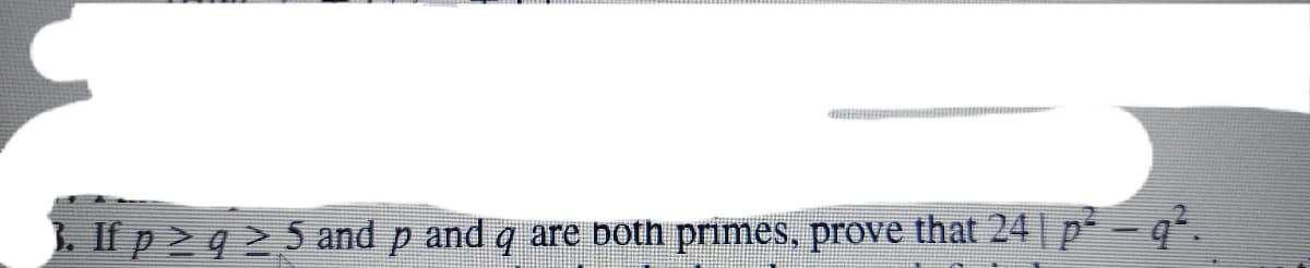 . If p> q 25 and p and q are both primes, prove that 24| p-q*.
