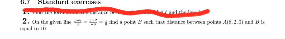 Standard exercises
Ima the IOT THERE FOT the distance be
6.7
and the line
=
2. On the given line 8:
equal to 10.
"=2 = ² find a point B such that distance between points A(8,2,0) and B is