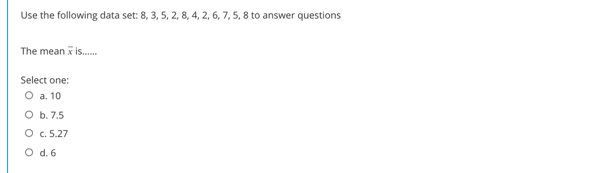 Use the following data set: 8, 3, 5, 2, 8, 4, 2, 6, 7, 5, 8 to answer questions
The mean x .s...
Select one:
О а. 10
O b. 7.5
О с. 5.27
O d. 6
