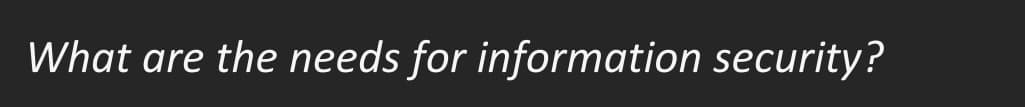 What are the needs for information security?