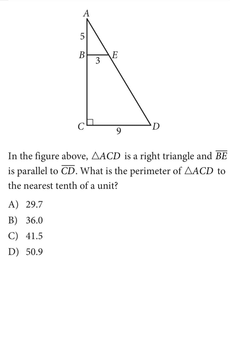 A
5
В
3
D
9.
In the figure above, AACD is a right triangle and BE
is parallel to CD. What is the perimeter of AACD to
the nearest tenth of a unit?
A) 29.7
B) 36.0
C) 41.5
D) 50.9
