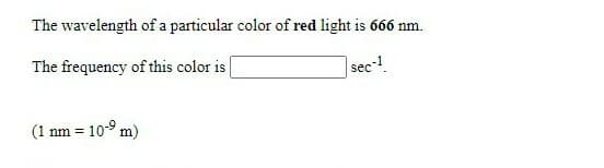 The wavelength of a particular color of red light is 666 nm.
The frequency of this color is
sec-
(1 nm = 10-9 m)
