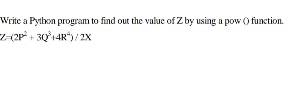 Write a Python program to find out the value of Z by using a pow () function.
7-(2P² + 3Q²+4R)/ 2X
