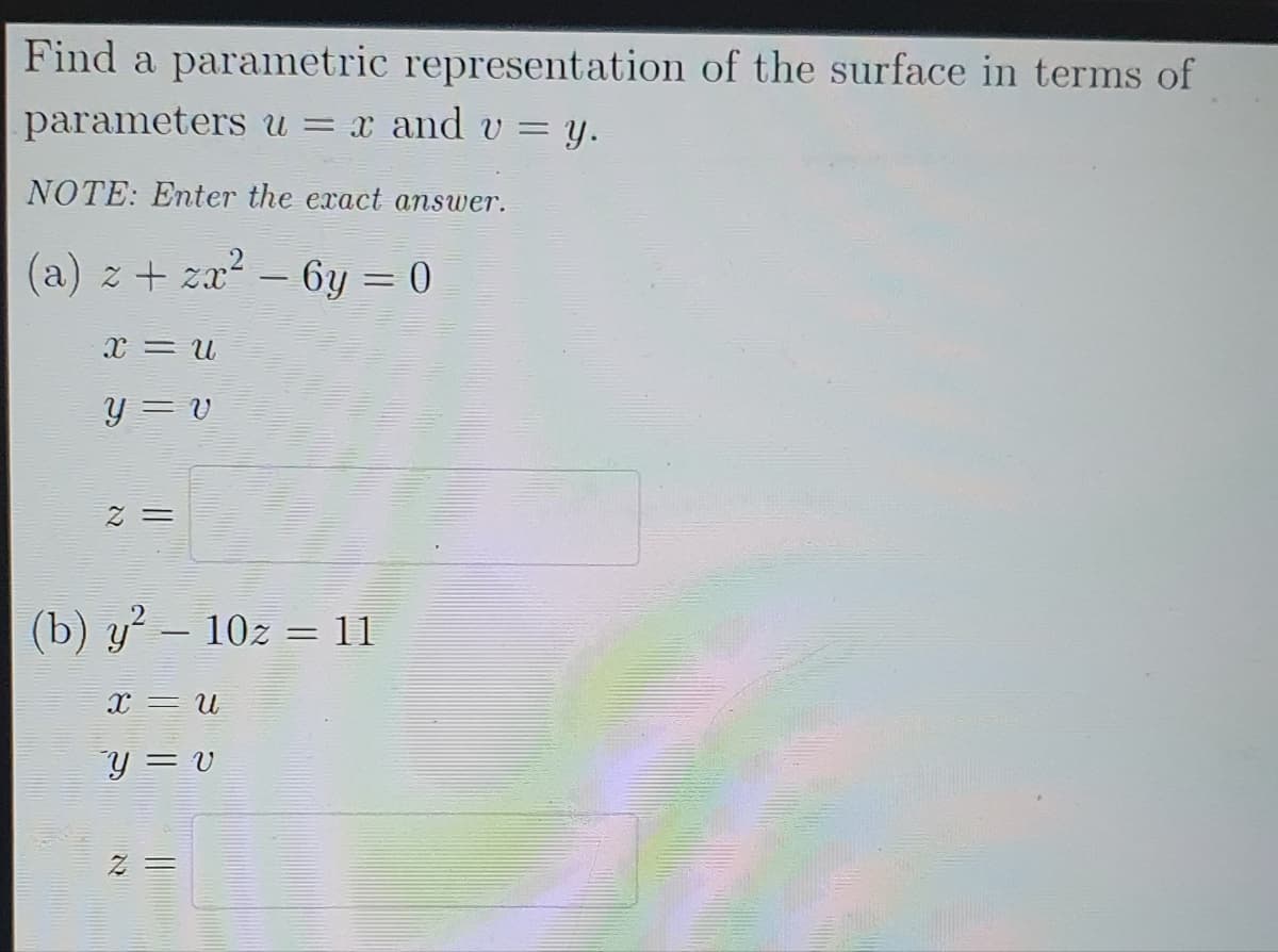 Find a parametric representation of the surface in terms of
parameters u = x and v= y.
NOTE: Enter the exact answer.
(a) z +zx² 6y=0
x = U
y = v
2 =
(b) y² – 10z = 11
X = U
Y = v
2
||||