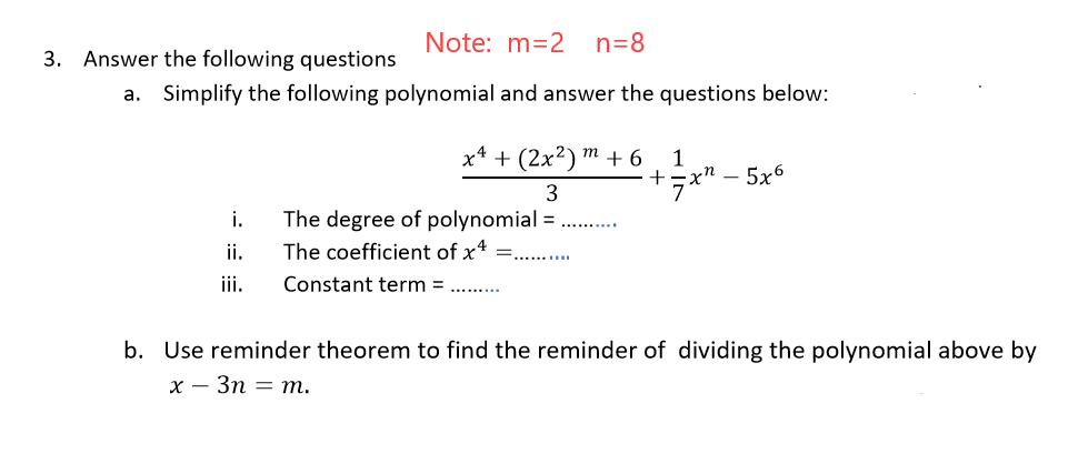 Note: m=2
n=8
3. Answer the following questions
a. Simplify the following polynomial and answer the questions below:
х4 + (2x?) т + 6
1
*" – 5x6
The degree of polynomial = .
The coefficient of x* =. .
i.
i.
iii.
Constant term =
b. Use reminder theorem to find the reminder of dividing the polynomial above by
х — Зп — т.
