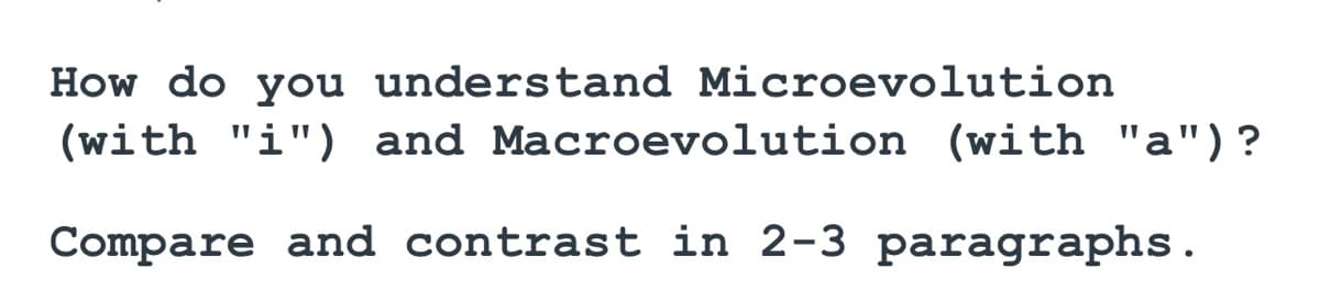 How do you understand Microevolution
(with "i") and Macroevolution (with "a")?
Compare and contrast in 2-3 paragraphs.
